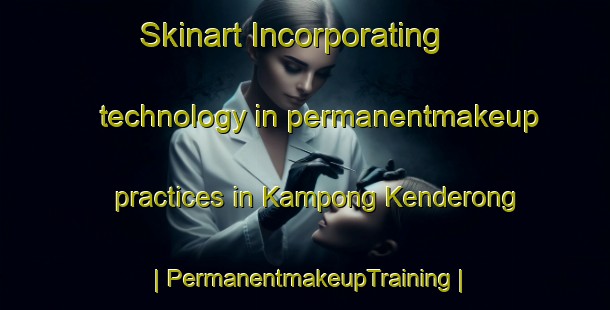 Skinart Incorporating technology in permanentmakeup practices in Kampong Kenderong | PermanentmakeupTraining | PermanentmakeupClasses | SkinartTraining-Malaysia